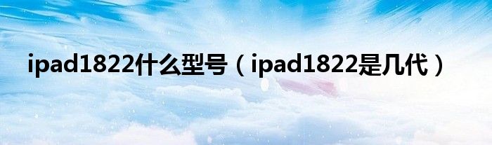 ipad1822什么型号（ipad1822是几代）