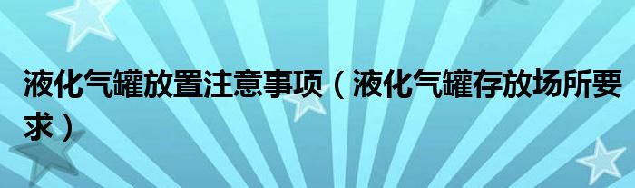 液化气罐放置注意事项（液化气罐存放场所要求）