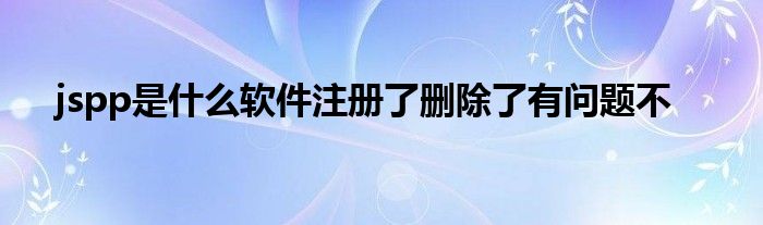 jspp是什么软件注册了删除了有问题不