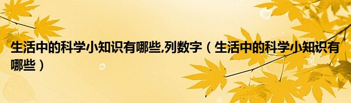 生活中的科学小知识有哪些,列数字（生活中的科学小知识有哪些）