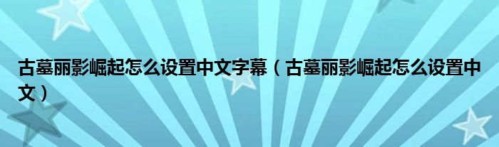 古墓丽影崛起怎么设置中文字幕（古墓丽影崛起怎么设置中文）