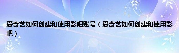 爱奇艺如何创建和使用影吧账号（爱奇艺如何创建和使用影吧）