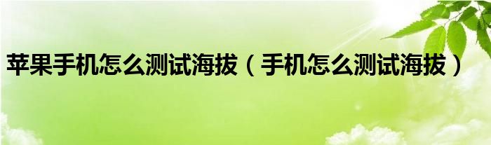 苹果手机怎么测试海拔（手机怎么测试海拔）