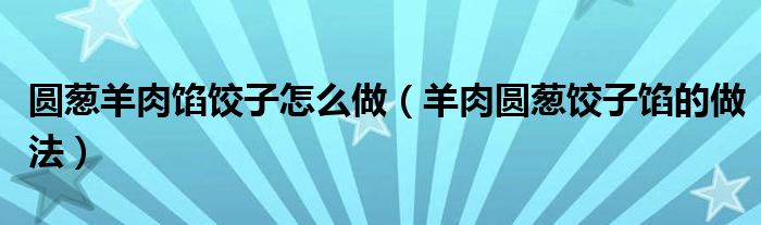 圆葱羊肉馅饺子怎么做（羊肉圆葱饺子馅的做法）