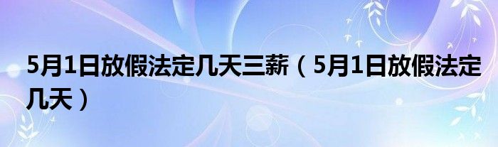 5月1日放假法定几天三薪（5月1日放假法定几天）