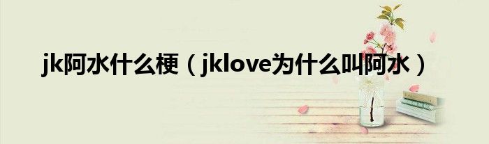 jk阿水什么梗（jklove为什么叫阿水）