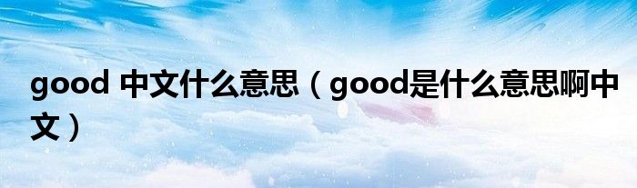 good 中文什么意思（good是什么意思啊中文）