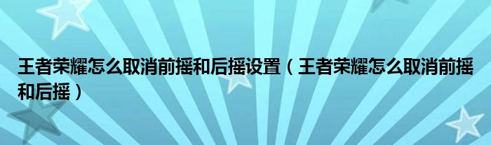 王者荣耀怎么取消前摇和后摇设置（王者荣耀怎么取消前摇和后摇）