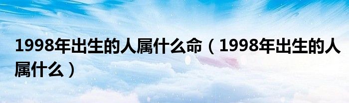 1998年出生的人属什么命（1998年出生的人属什么）