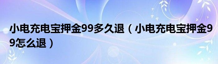 小电充电宝押金99多久退（小电充电宝押金99怎么退）