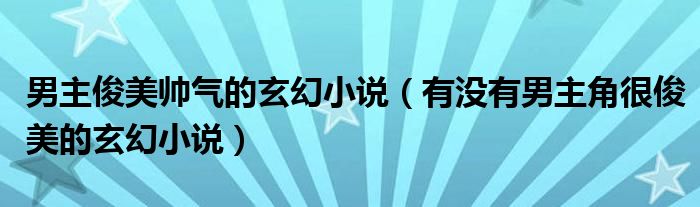 男主俊美帅气的玄幻小说（有没有男主角很俊美的玄幻小说）