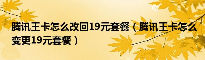 腾讯王卡怎么改回19元套餐（腾讯王卡怎么变更19元套餐）