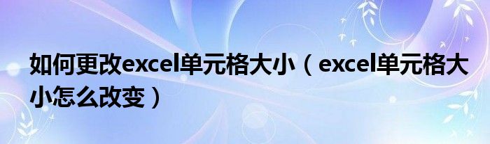 如何更改excel单元格大小（excel单元格大小怎么改变）