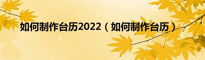 如何制作台历2022（如何制作台历）