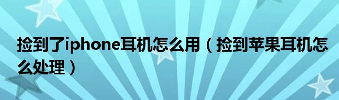 捡到了iphone耳机怎么用（捡到苹果耳机怎么处理）