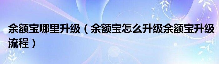 余额宝哪里升级（余额宝怎么升级余额宝升级流程）