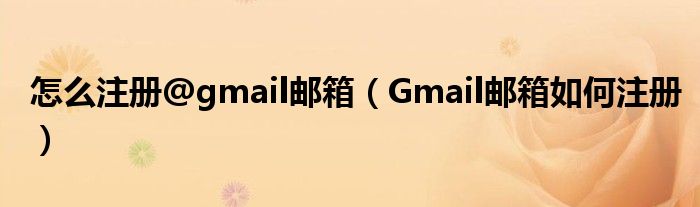 怎么注册@gmail邮箱（Gmail邮箱如何注册）