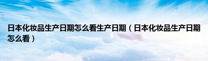 日本化妆品生产日期怎么看生产日期（日本化妆品生产日期怎么看）