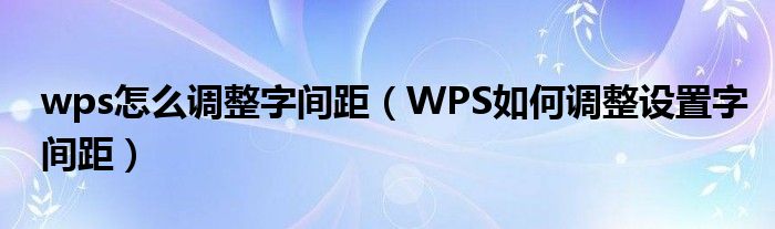 wps怎么调整字间距（WPS如何调整设置字间距）