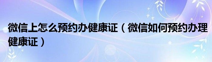 微信上怎么预约办健康证（微信如何预约办理健康证）