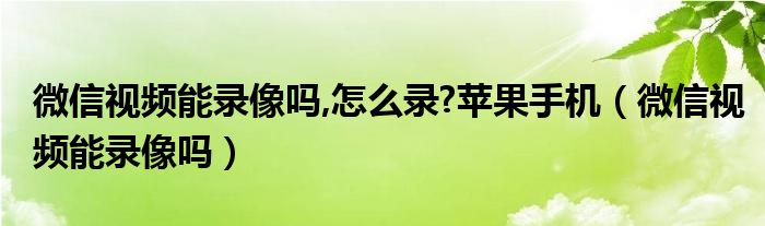 微信视频能录像吗,怎么录?苹果手机（微信视频能录像吗）