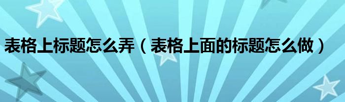 表格上标题怎么弄（表格上面的标题怎么做）