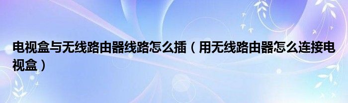 电视盒与无线路由器线路怎么插（用无线路由器怎么连接电视盒）