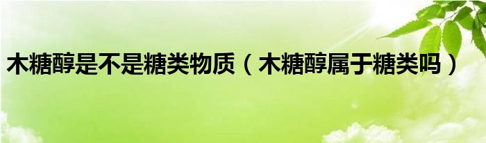 木糖醇是不是糖类物质（木糖醇属于糖类吗）