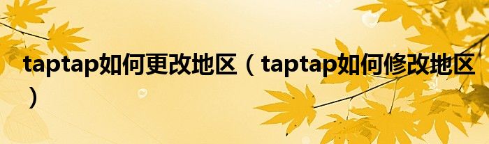 taptap如何更改地区（taptap如何修改地区）