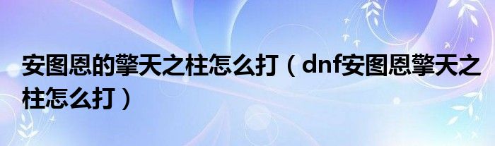 安图恩的擎天之柱怎么打（dnf安图恩擎天之柱怎么打）