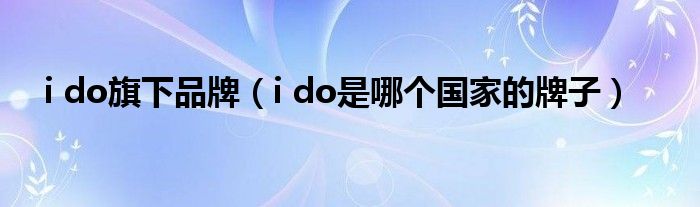 i do旗下品牌（i do是哪个国家的牌子）