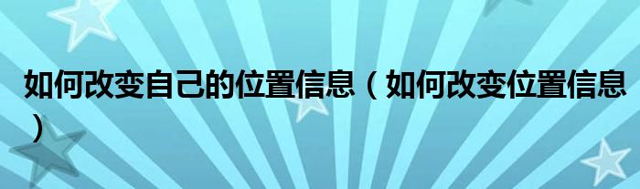 如何改变自己的位置信息（如何改变位置信息）