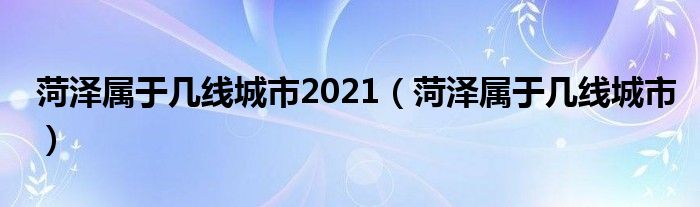 菏泽属于几线城市2021（菏泽属于几线城市）