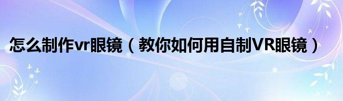 怎么制作vr眼镜（教你如何用自制VR眼镜）