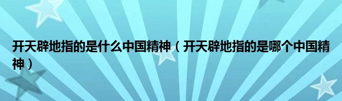 开天辟地指的是什么中国精神（开天辟地指的是哪个中国精神）