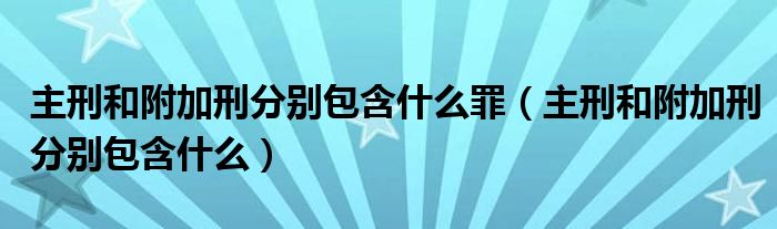 主刑和附加刑分别包含什么罪（主刑和附加刑分别包含什么）