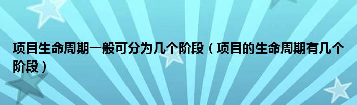 项目生命周期一般可分为几个阶段（项目的生命周期有几个阶段）