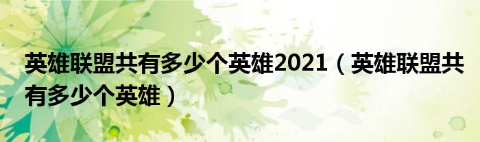 英雄联盟共有多少个英雄2021（英雄联盟共有多少个英雄）