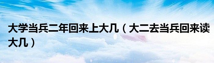 大学当兵二年回来上大几（大二去当兵回来读大几）