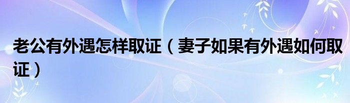 老公有外遇怎样取证（妻子如果有外遇如何取证）