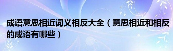 成语意思相近词义相反大全（意思相近和相反的成语有哪些）