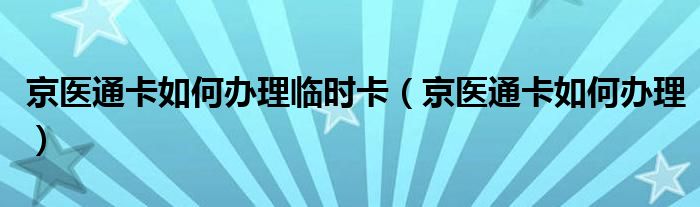 京医通卡如何办理临时卡（京医通卡如何办理）