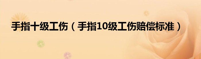 手指十级工伤（手指10级工伤赔偿标准）