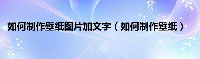 如何制作壁纸图片加文字（如何制作壁纸）