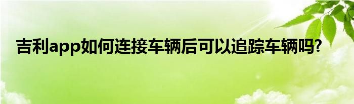 吉利app如何连接车辆后可以追踪车辆吗?