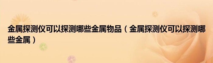 金属探测仪可以探测哪些金属物品（金属探测仪可以探测哪些金属）