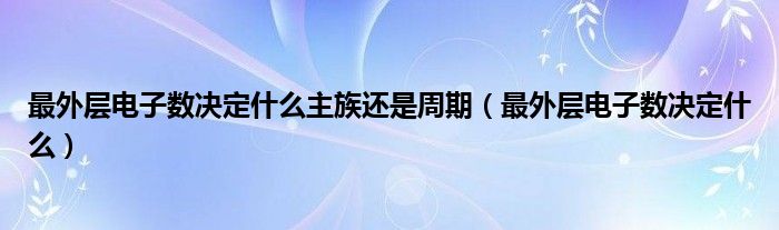 最外层电子数决定什么主族还是周期（最外层电子数决定什么）