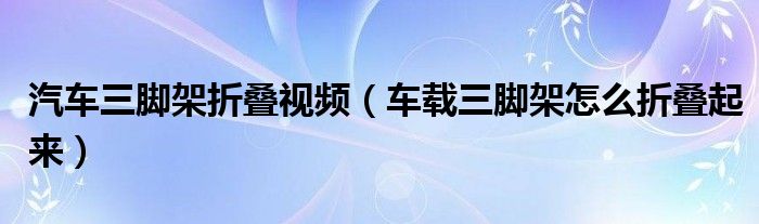 汽车三脚架折叠视频（车载三脚架怎么折叠起来）