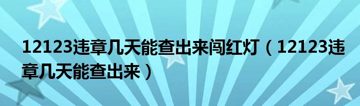 12123违章几天能查出来闯红灯（12123违章几天能查出来）