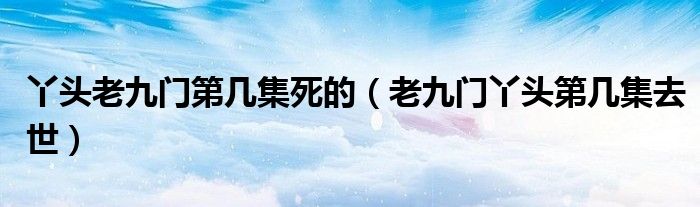 丫头老九门第几集死的（老九门丫头第几集去世）